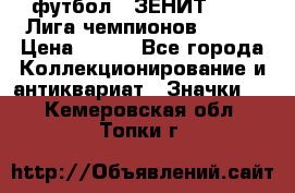 1.1) футбол : ЗЕНИТ 08-09 Лига чемпионов  № 13 › Цена ­ 590 - Все города Коллекционирование и антиквариат » Значки   . Кемеровская обл.,Топки г.